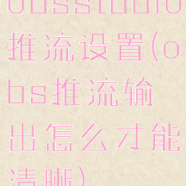obsstudio推流设置(obs推流输出怎么才能清晰)