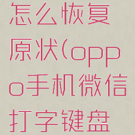 oppo手机微信键盘怎么恢复原状(oppo手机微信打字键盘在上面,怎么改)