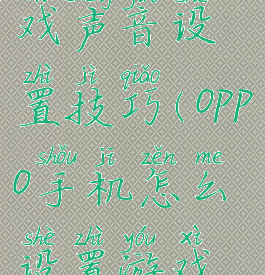 oppo手机游戏声音设置技巧(oppo手机怎么设置游戏声音)