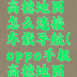 oppo手机高德地图怎么连接车载导航(oppo手机高德地图在哪里)