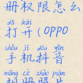 oppo抖音相册权限怎么打开(oppo手机抖音相册照片怎么删除)