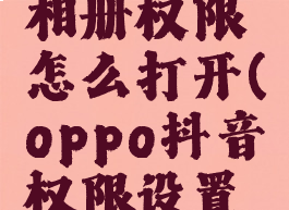 oppo抖音相册权限怎么打开(oppo抖音权限设置在哪里)