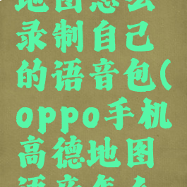 oppo高德地图怎么录制自己的语音包(oppo手机高德地图语音怎么开)