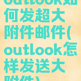 outlook如何发超大附件邮件(outlook怎样发送大附件)