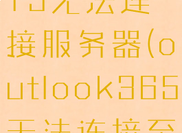 outlook2013无法连接服务器(outlook365无法连接至服务器)