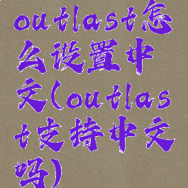 outlast怎么设置中文(outlast支持中文吗)