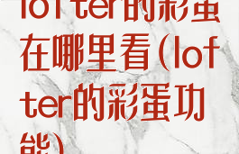 lofter的彩蛋在哪里看(lofter的彩蛋功能)