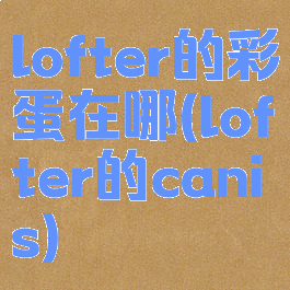 lofter的彩蛋在哪(lofter的canis)