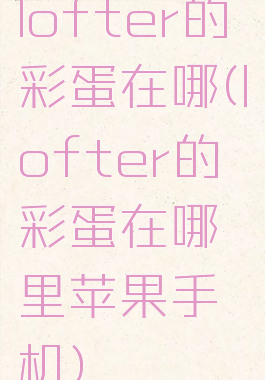 lofter的彩蛋在哪(lofter的彩蛋在哪里苹果手机)