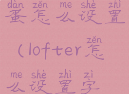 lofter的彩蛋怎么设置(lofter怎么设置字体)