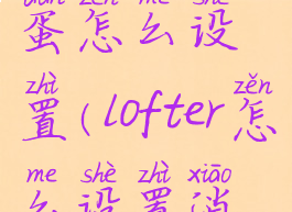 lofter的彩蛋怎么设置(lofter怎么设置消息提醒)
