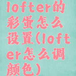 lofter的彩蛋怎么设置(lofter怎么调颜色)