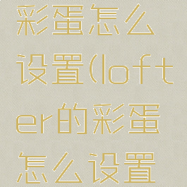 lofter的彩蛋怎么设置(lofter的彩蛋怎么设置透明底)