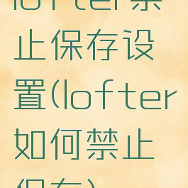 lofter禁止保存设置(lofter如何禁止保存)