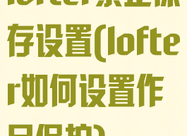 lofter禁止保存设置(lofter如何设置作品保护)