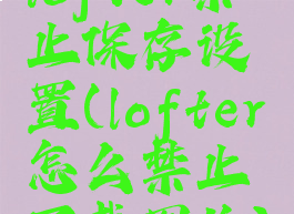 lofter禁止保存设置(lofter怎么禁止下载图片)