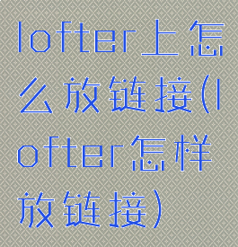 lofter上怎么放链接(lofter怎样放链接)