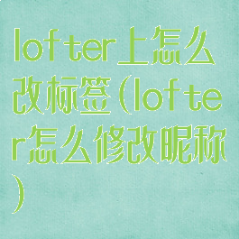 lofter上怎么改标签(lofter怎么修改昵称)