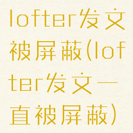 lofter发文被屏蔽(lofter发文一直被屏蔽)