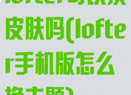 lofter可以换皮肤吗(lofter手机版怎么换主题)