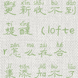 lofter合集更新收不到提醒(lofter怎么在合集添加不了文章)