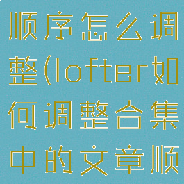lofter合集顺序怎么调整(lofter如何调整合集中的文章顺序)