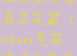 lofter如何不让别人看我的收藏(lofter怎样设置不被允许的人看)