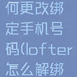 lofter如何更改绑定手机号码(lofter怎么解绑手机号)