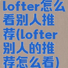 lofter怎么看别人推荐(lofter别人的推荐怎么看)