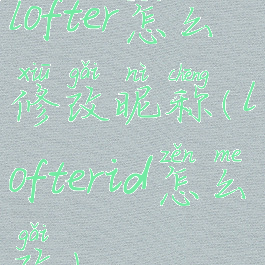 lofter怎么修改昵称(lofterid怎么改)