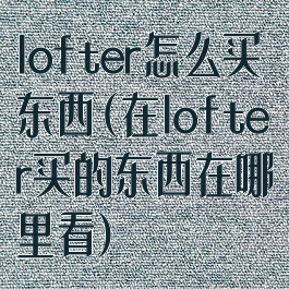 lofter怎么买东西(在lofter买的东西在哪里看)