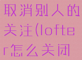 lofter怎么取消别人的关注(lofter怎么关闭好友推荐)