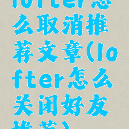 lofter怎么取消推荐文章(lofter怎么关闭好友推荐)