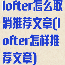 lofter怎么取消推荐文章(lofter怎样推荐文章)