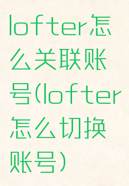 lofter怎么关联账号(lofter怎么切换账号)