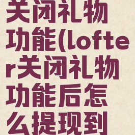 lofter怎么关闭礼物功能(lofter关闭礼物功能后怎么提现到微信)