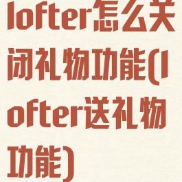 lofter怎么关闭礼物功能(lofter送礼物功能)