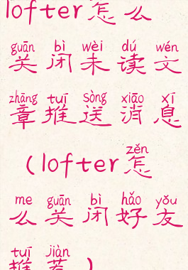 lofter怎么关闭未读文章推送消息(lofter怎么关闭好友推荐)