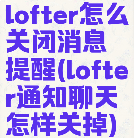 lofter怎么关闭消息提醒(lofter通知聊天怎样关掉)