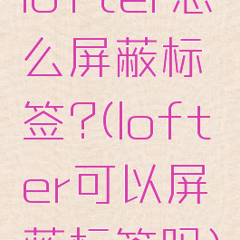 lofter怎么屏蔽标签?(lofter可以屏蔽标签吗)