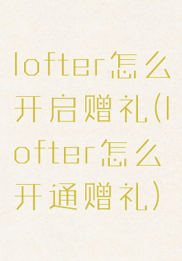 lofter怎么开启赠礼(lofter怎么开通赠礼)