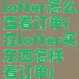 lofter怎么查看订单(在lofter买东西怎样看订单)
