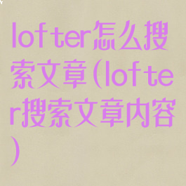 lofter怎么搜索文章(lofter搜索文章内容)