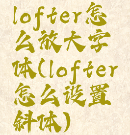 lofter怎么放大字体(lofter怎么设置斜体)