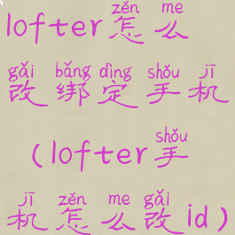 lofter怎么改绑定手机(lofter手机怎么改id)