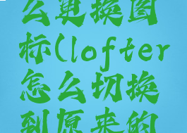 lofter怎么更换图标(lofter怎么切换到原来的版本)