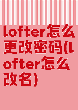 lofter怎么更改密码(lofter怎么改名)