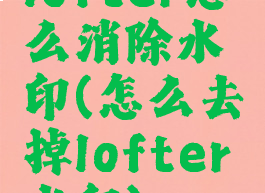 lofter怎么消除水印(怎么去掉lofter水印)