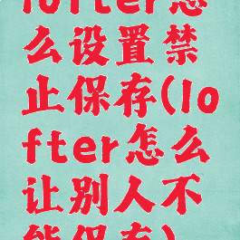 lofter怎么设置禁止保存(lofter怎么让别人不能保存)