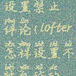 lofter怎么设置禁止评论(lofter怎样设置不被允许的人看)